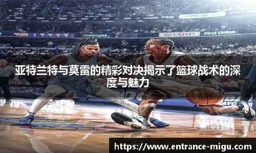 亚特兰特与莫雷的精彩对决揭示了篮球战术的深度与魅力