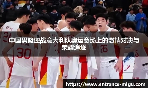 中国男篮迎战意大利队奥运赛场上的激情对决与荣耀追逐