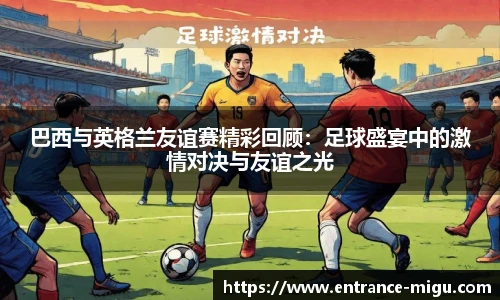 巴西与英格兰友谊赛精彩回顾：足球盛宴中的激情对决与友谊之光