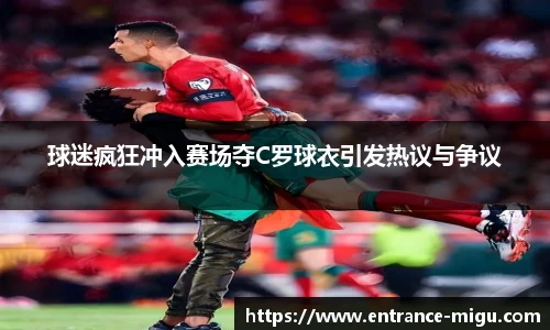球迷疯狂冲入赛场夺C罗球衣引发热议与争议