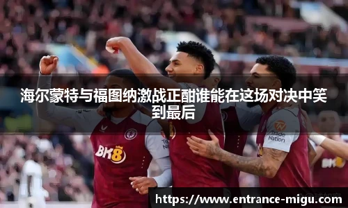 海尔蒙特与福图纳激战正酣谁能在这场对决中笑到最后