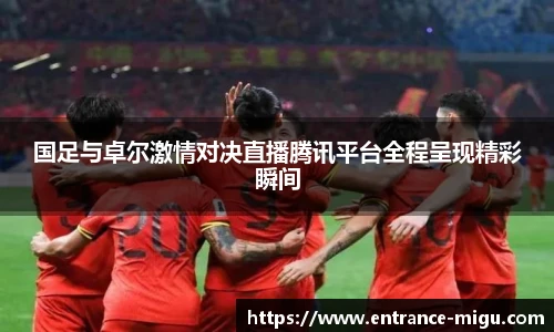 国足与卓尔激情对决直播腾讯平台全程呈现精彩瞬间