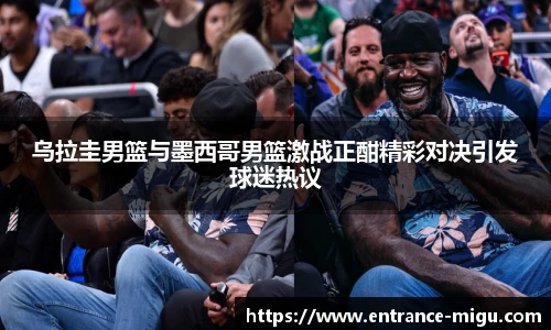 乌拉圭男篮与墨西哥男篮激战正酣精彩对决引发球迷热议
