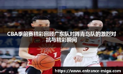 CBA季前赛精彩回顾广东队对阵青岛队的激烈对抗与精彩瞬间